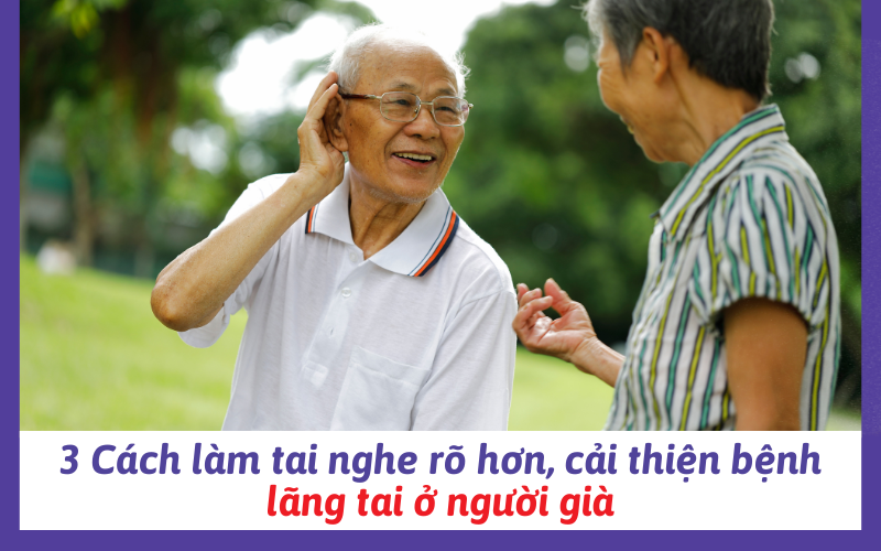 3 Cách làm tai nghe rõ hơn, cải thiện bệnh lãng tai ở người già