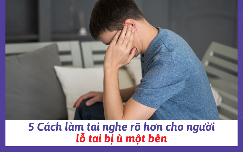 5 Cách làm tai nghe rõ hơn cho người lỗ tai bị ù một bên