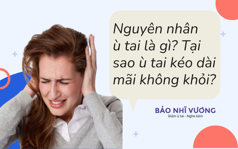 Nguyên nhân ù tai là gì? Tại sao ù tai kéo dài mãi không khỏi?